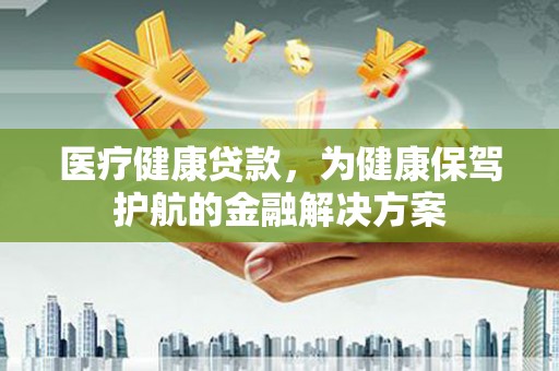 德宏医疗健康贷款，为健康保驾护航的金融解决方案