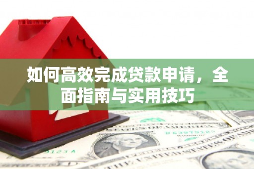 德宏如何高效完成贷款申请，全面指南与实用技巧