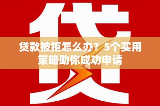 德宏贷款被拒怎么办？5个实用策略助你成功申请