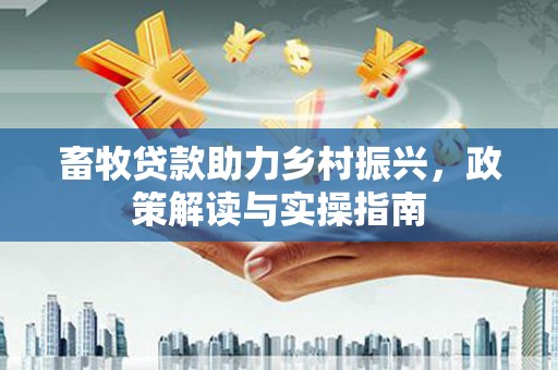 德宏畜牧贷款助力乡村振兴，政策解读与实操指南