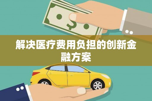 德宏解决医疗费用负担的创新金融方案