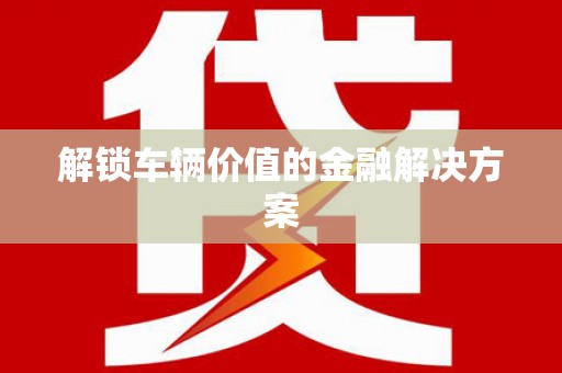德宏解锁车辆价值的金融解决方案