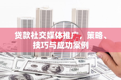 德宏贷款社交媒体推广，策略、技巧与成功案例
