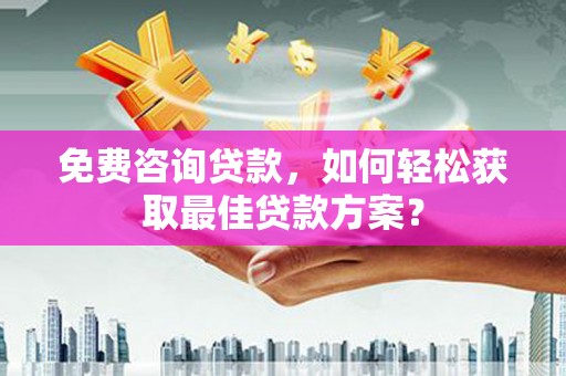 德宏免费咨询贷款，如何轻松获取最佳贷款方案？