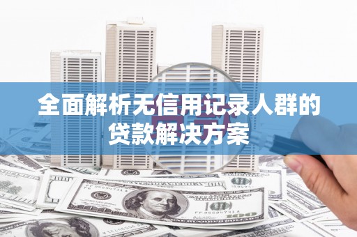 德宏全面解析无信用记录人群的贷款解决方案