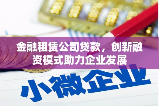 德宏金融租赁公司贷款，创新融资模式助力企业发展