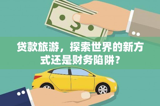 德宏贷款旅游，探索世界的新方式还是财务陷阱？