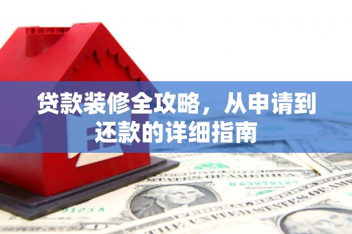 德宏贷款装修全攻略，从申请到还款的详细指南