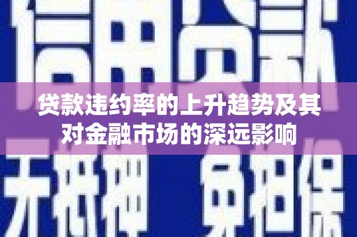 德宏贷款违约率的上升趋势及其对金融市场的深远影响