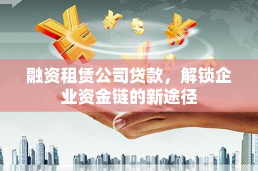 德宏融资租赁公司贷款，解锁企业资金链的新途径